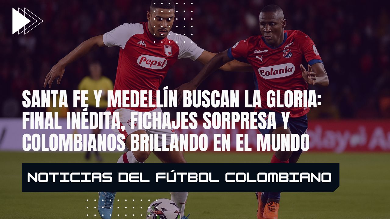 Santa Fe y Medellín buscan la gloria: final inédita, fichajes sorpresa y colombianos brillando en el mundo