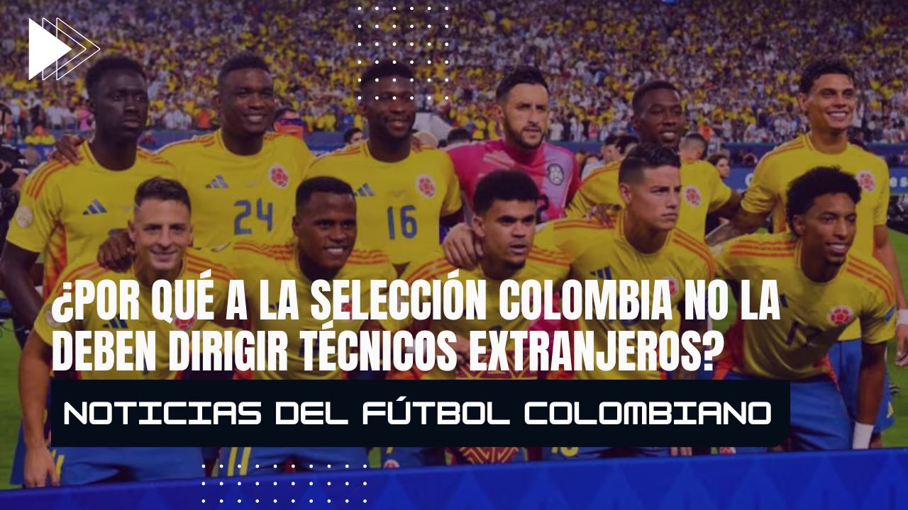¿Por qué a la Selección Colombia no la deben dirigir técnicos extranjeros?