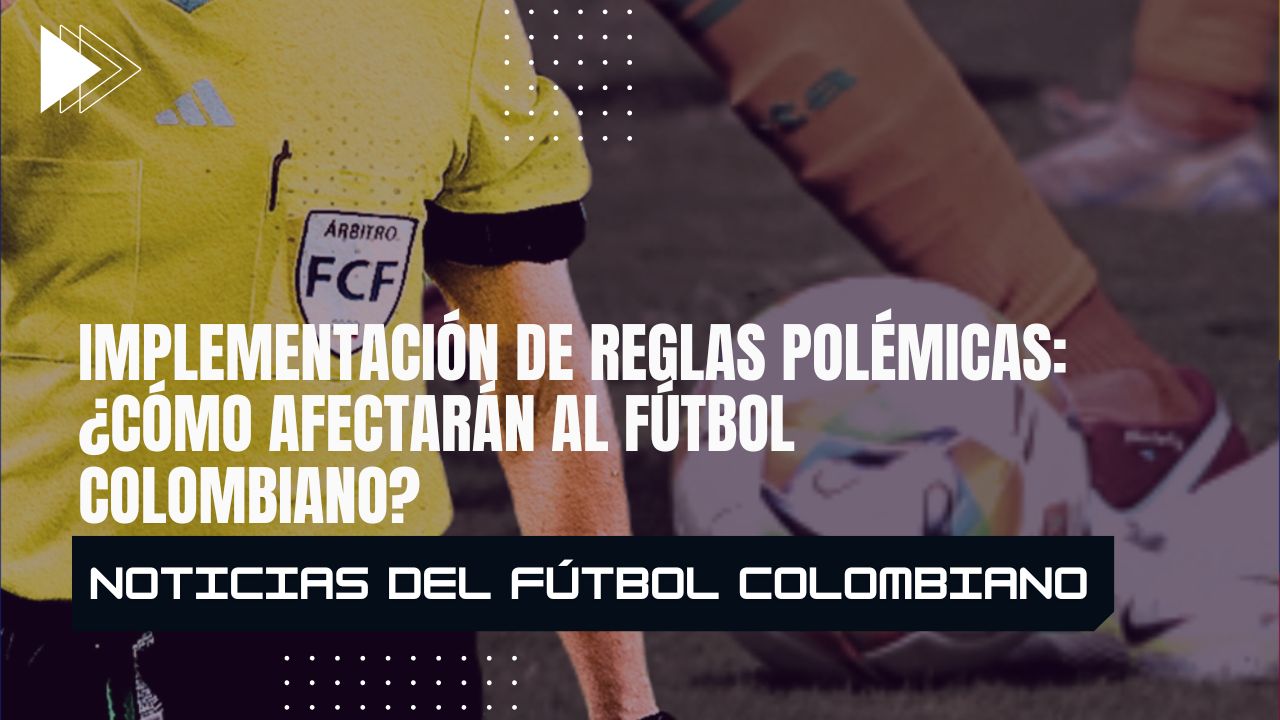 Implementación de reglas polémicas: ¿cómo afectarán al fútbol colombiano?