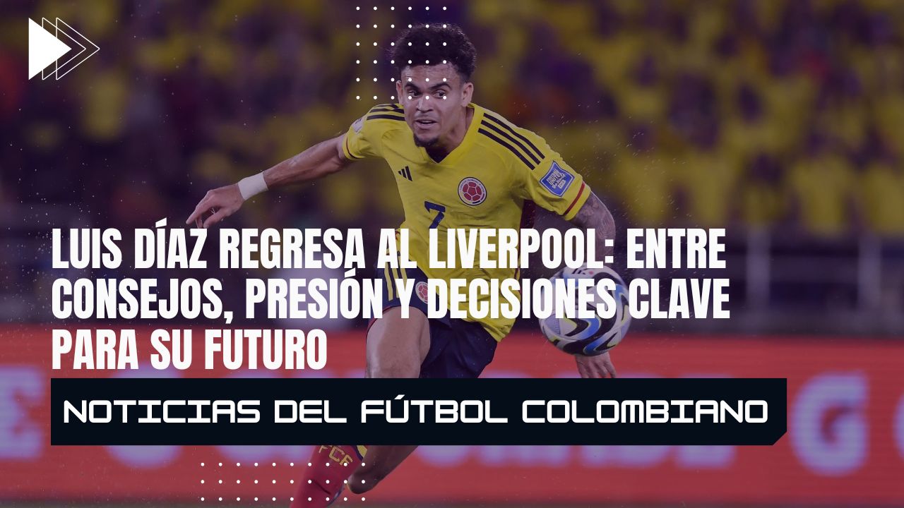 Luis Díaz regresa al Liverpool: entre consejos, presión y decisiones clave para su futuro