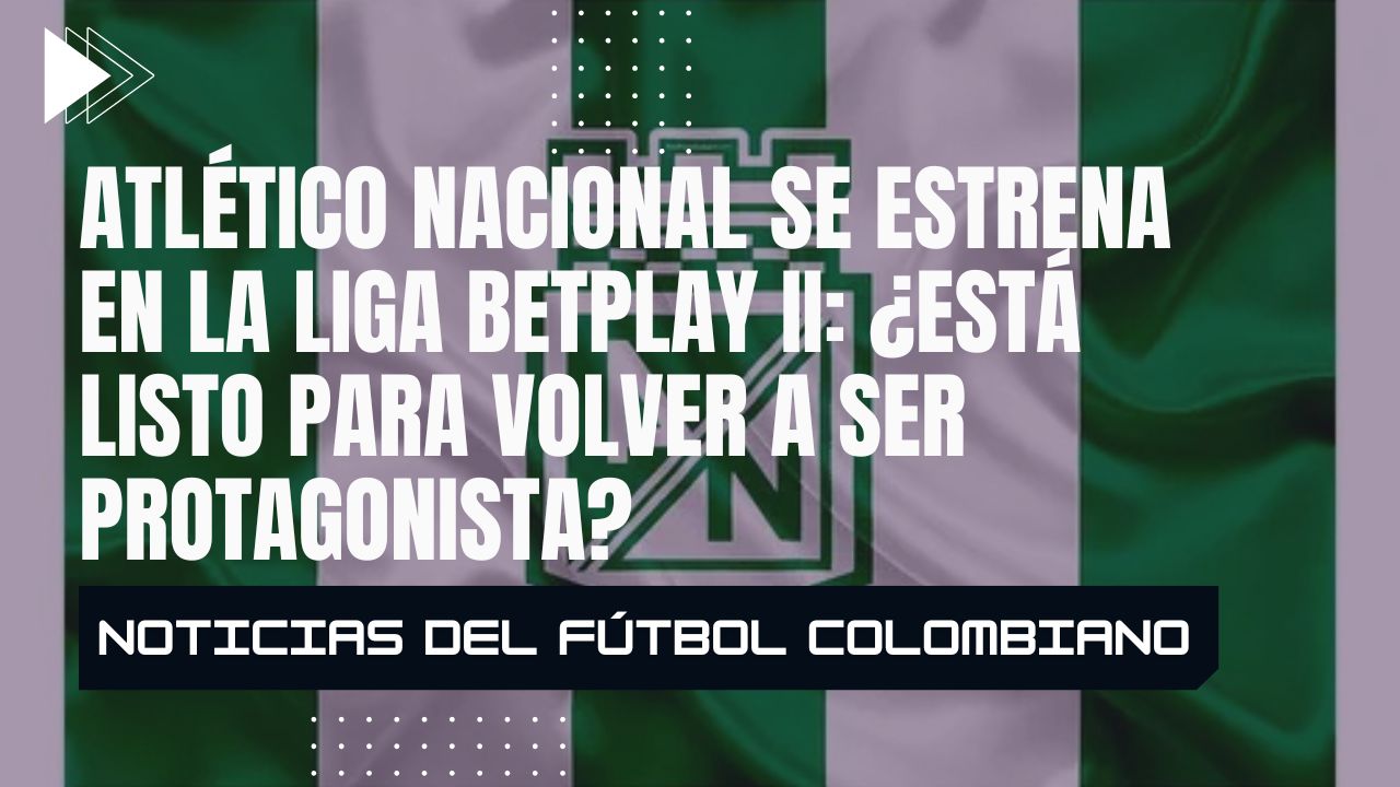 Atlético Nacional se estrena en la Liga BetPlay II: ¿Está listo para volver a ser protagonista?
